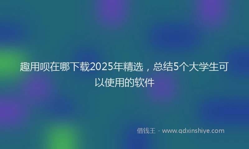 趣用呗在哪下载2025年精选，总结5个大学生可以使用的软件
