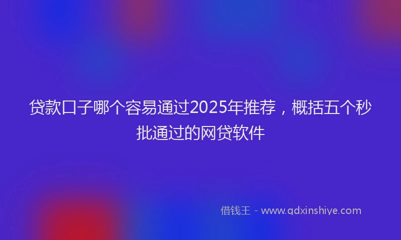 贷款口子哪个容易通过2025年推荐，概括五个秒批通过的网贷软件