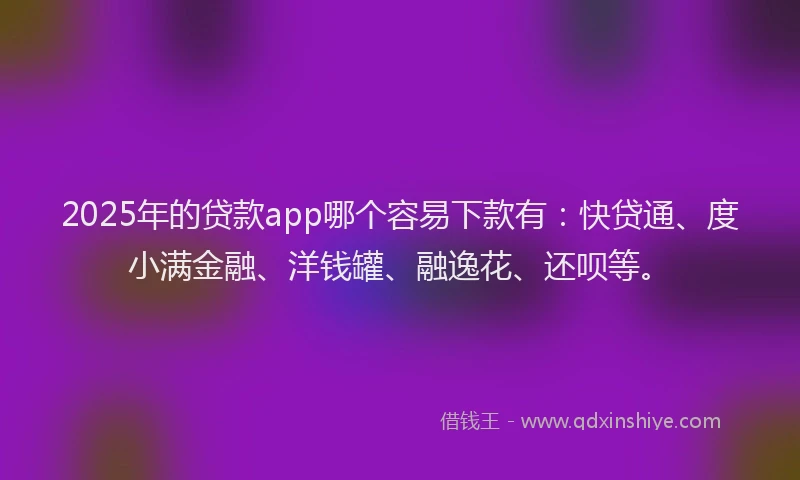 2025年的贷款app哪个容易下款有：快贷通、度小满金融、洋钱罐、融逸花、还呗等。