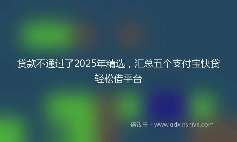 贷款不通过了2025年精选，汇总五个支付宝快贷轻松借平台