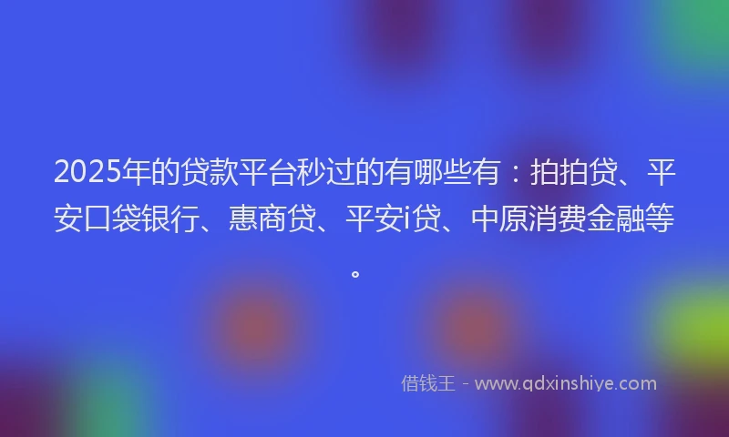 2025年的贷款平台秒过的有哪些有：拍拍贷、平安口袋银行、惠商贷、平安i贷、中原消费金融等。