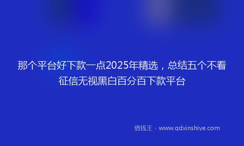 那个平台好下款一点2025年精选，总结五个不看征信无视黑白百分百下款平台