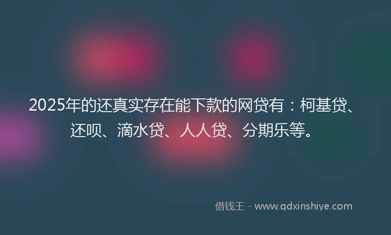 2025年的还真实存在能下款的网贷有：柯基贷、还呗、滴水贷、人人贷、分期乐等。