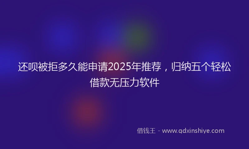 还呗被拒多久能申请2025年推荐，归纳五个轻松借款无压力软件