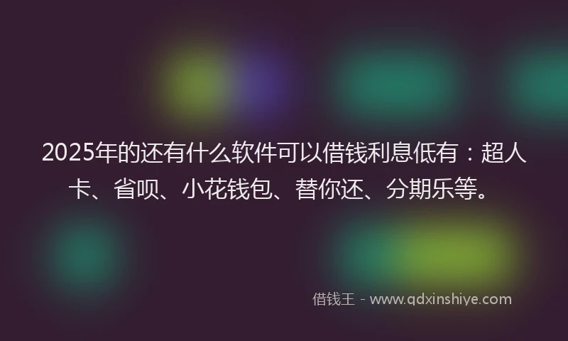 2025年的还有什么软件可以借钱利息低有：超人卡、省呗、小花钱包、替你还、分期乐等。