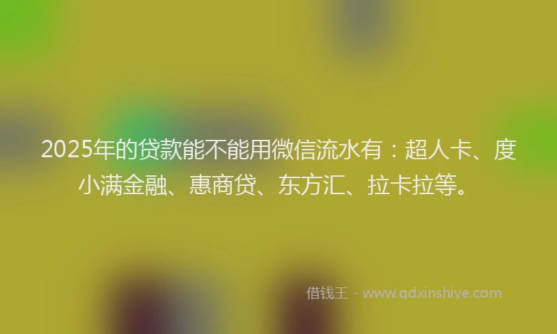 2025年的贷款能不能用微信流水有：超人卡、度小满金融、惠商贷、东方汇、拉卡拉等。