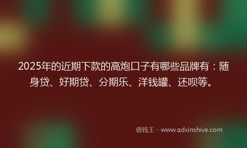 2025年的近期下款的高炮口子有哪些品牌有：随身贷、好期贷、分期乐、洋钱罐、还呗等。
