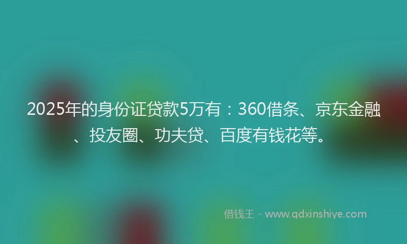2025年的身份证贷款5万有：360借条、京东金融、投友圈、功夫贷、百度有钱花等。