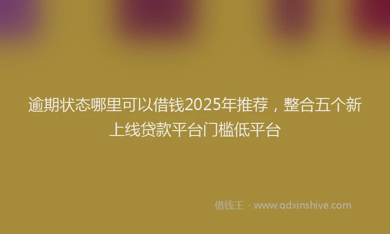 逾期状态哪里可以借钱2025年推荐，整合五个新上线贷款平台门槛低平台