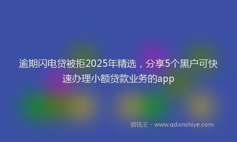 逾期闪电贷被拒2025年精选，分享5个黑户可快速办理小额贷款业务的app