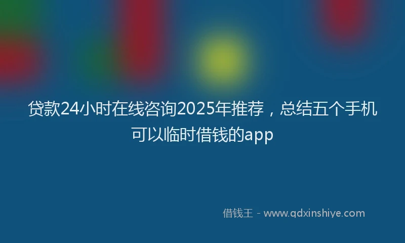 贷款24小时在线咨询2025年推荐，总结五个手机可以临时借钱的app