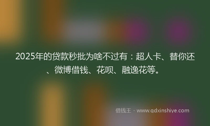2025年的贷款秒批为啥不过有：超人卡、替你还、微博借钱、花呗、融逸花等。