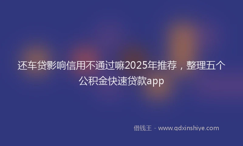 还车贷影响信用不通过嘛2025年推荐，整理五个公积金快速贷款app