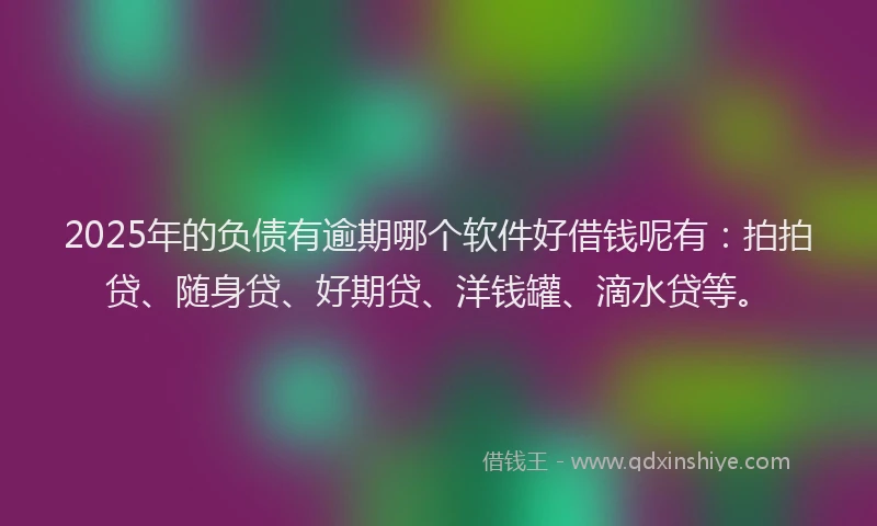 2025年的负债有逾期哪个软件好借钱呢有：拍拍贷、随身贷、好期贷、洋钱罐、滴水贷等。