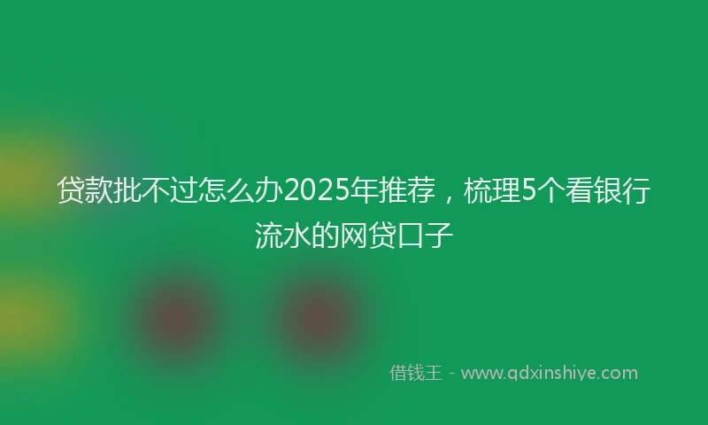 贷款批不过怎么办2025年推荐，梳理5个看银行流水的网贷口子