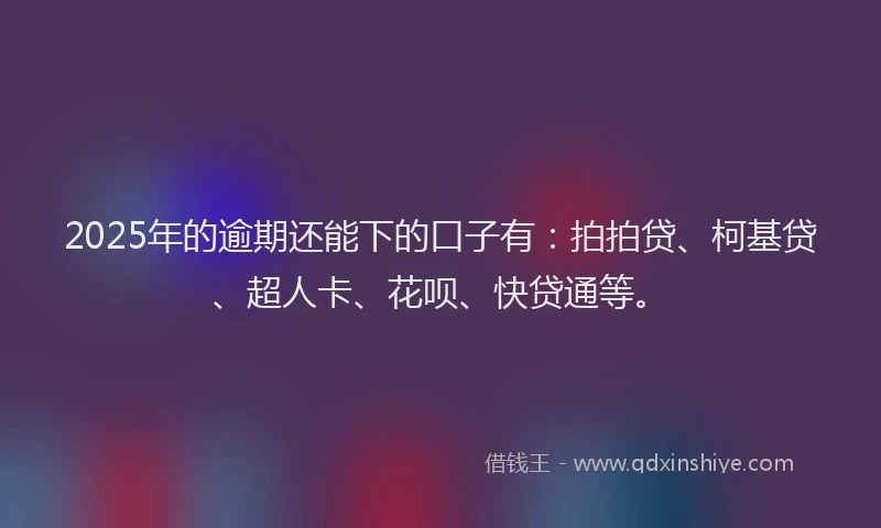 2025年的逾期还能下的口子有：拍拍贷、柯基贷、超人卡、花呗、快贷通等。