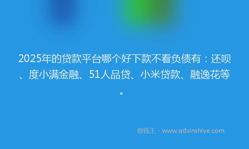 2025年的贷款平台哪个好下款不看负债有：还呗、度小满金融、51人品贷、小米贷款、融逸花等。