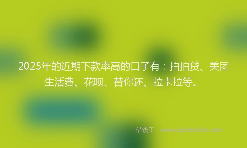2025年的近期下款率高的口子有：拍拍贷、美团生活费、花呗、替你还、拉卡拉等。