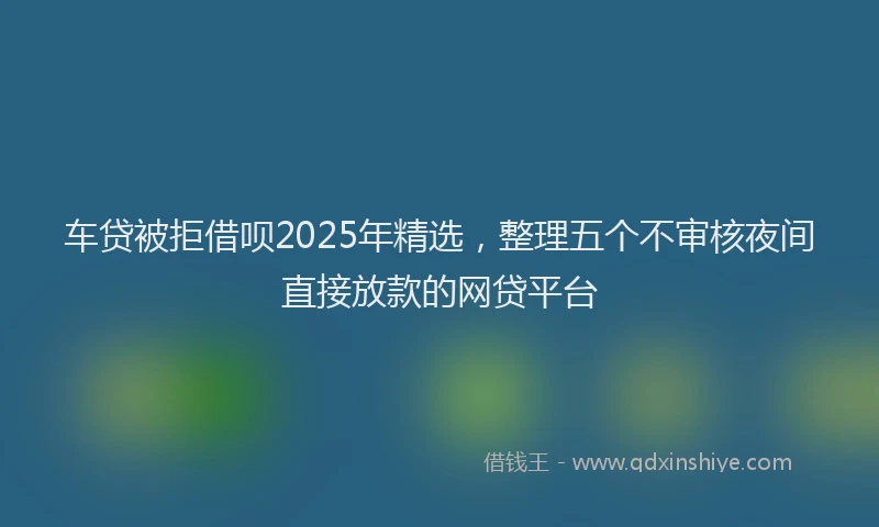 车贷被拒借呗2025年精选，整理五个不审核夜间直接放款的网贷平台