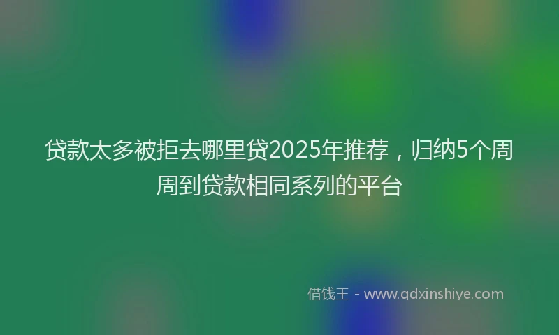贷款太多被拒去哪里贷2025年推荐，归纳5个周周到贷款相同系列的平台
