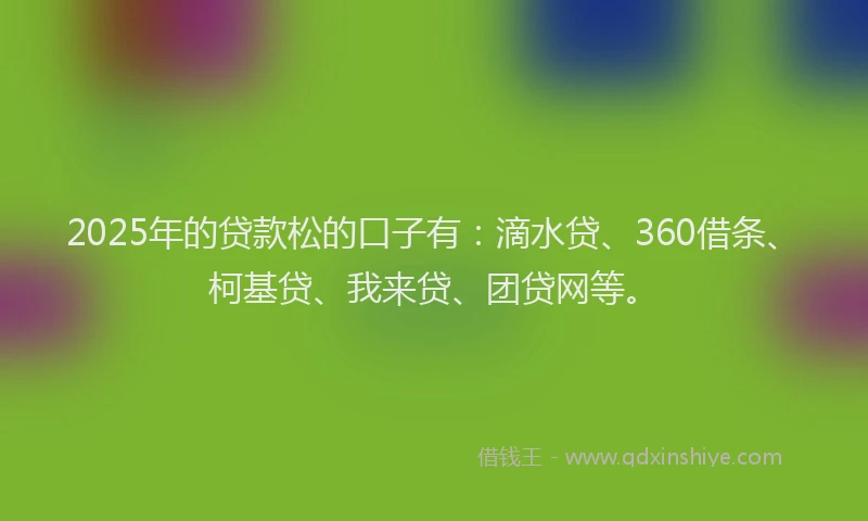 2025年的贷款松的口子有：滴水贷、360借条、柯基贷、我来贷、团贷网等。