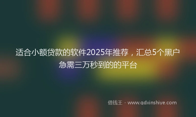 适合小额贷款的软件2025年推荐，汇总5个黑户急需三万秒到的的平台