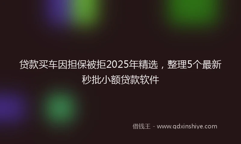 贷款买车因担保被拒2025年精选，整理5个最新秒批小额贷款软件
