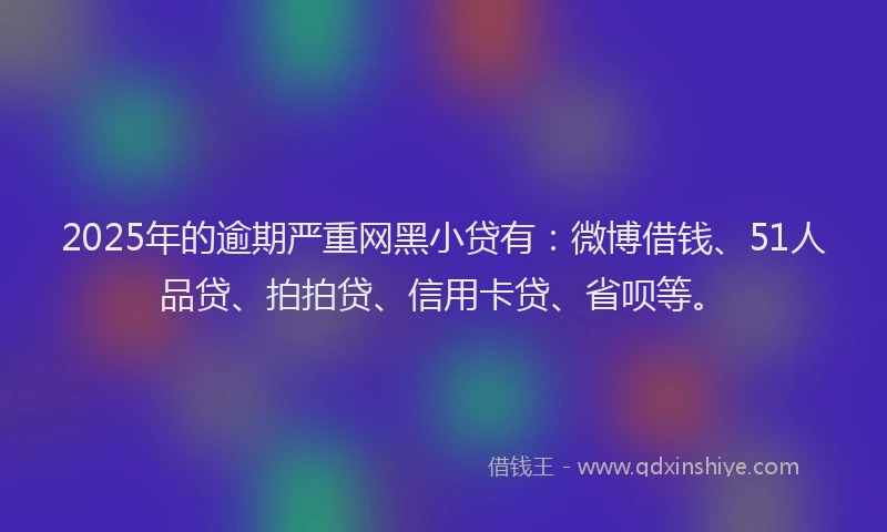 2025年的逾期严重网黑小贷有：微博借钱、51人品贷、拍拍贷、信用卡贷、省呗等。