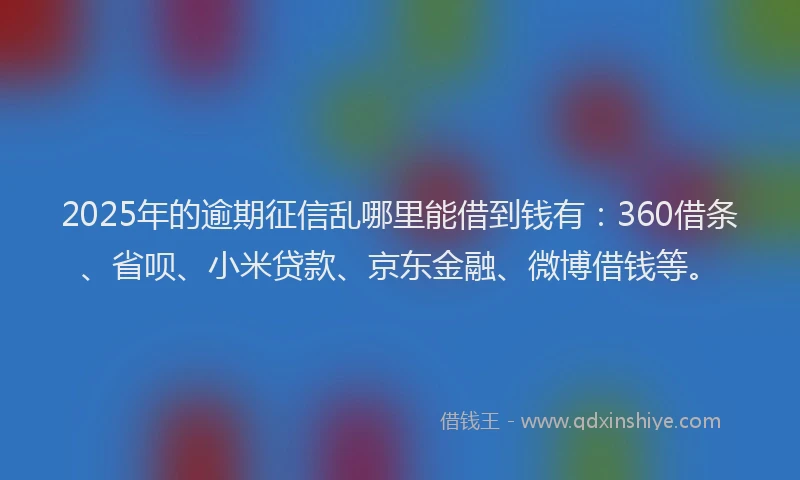 2025年的逾期征信乱哪里能借到钱有：360借条、省呗、小米贷款、京东金融、微博借钱等。