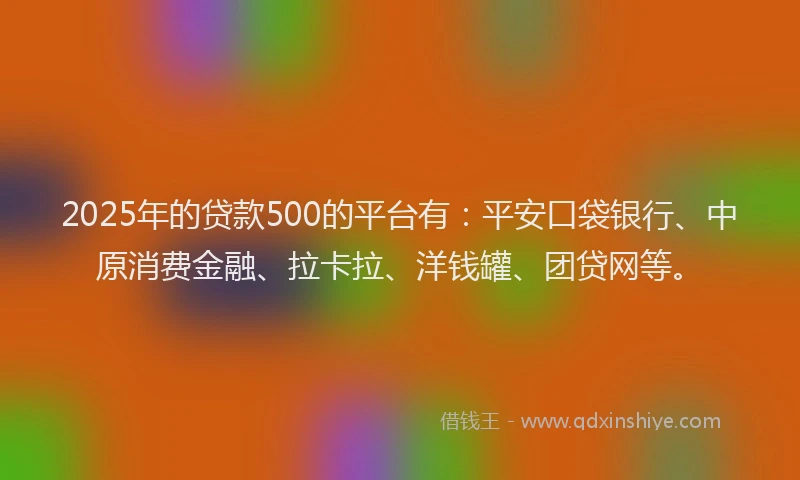 2025年的贷款500的平台有：平安口袋银行、中原消费金融、拉卡拉、洋钱罐、团贷网等。