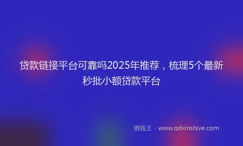 贷款链接平台可靠吗2025年推荐，梳理5个最新秒批小额贷款平台