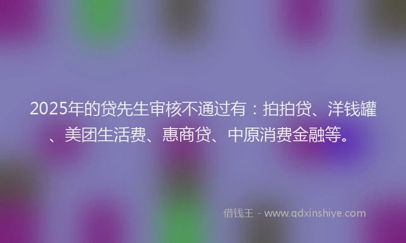 2025年的贷先生审核不通过有：拍拍贷、洋钱罐、美团生活费、惠商贷、中原消费金融等。