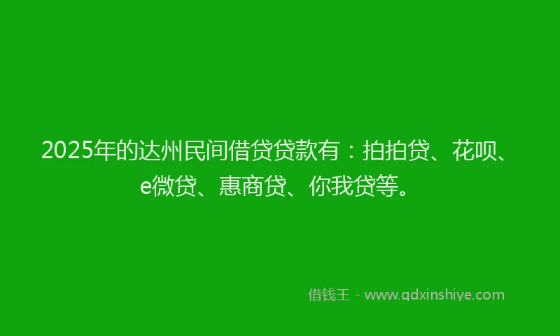 2025年的达州民间借贷贷款有：拍拍贷、花呗、e微贷、惠商贷、你我贷等。