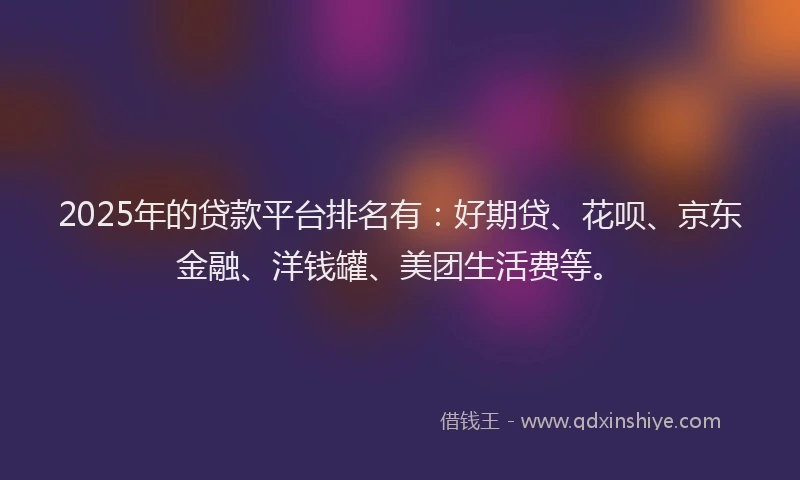 2025年的贷款平台排名有：好期贷、花呗、京东金融、洋钱罐、美团生活费等。