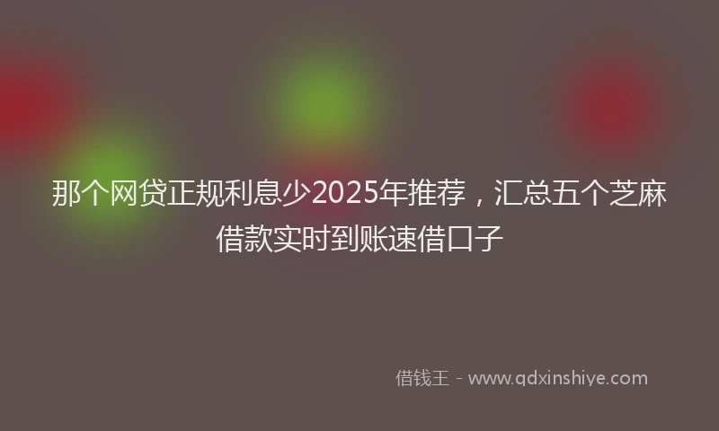 那个网贷正规利息少2025年推荐，汇总五个芝麻借款实时到账速借口子