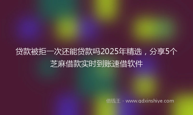 贷款被拒一次还能贷款吗2025年精选，分享5个芝麻借款实时到账速借软件