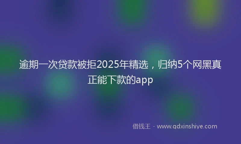 逾期一次贷款被拒2025年精选，归纳5个网黑真正能下款的app