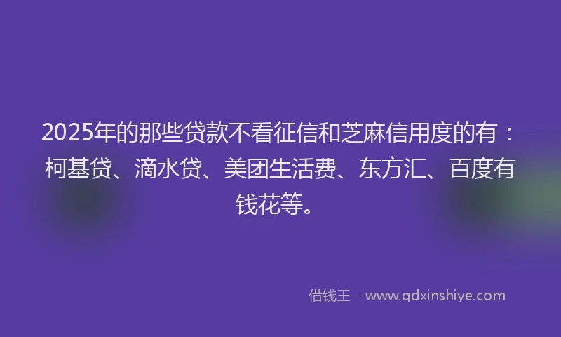 2025年的那些贷款不看征信和芝麻信用度的有：柯基贷、滴水贷、美团生活费、东方汇、百度有钱花等。