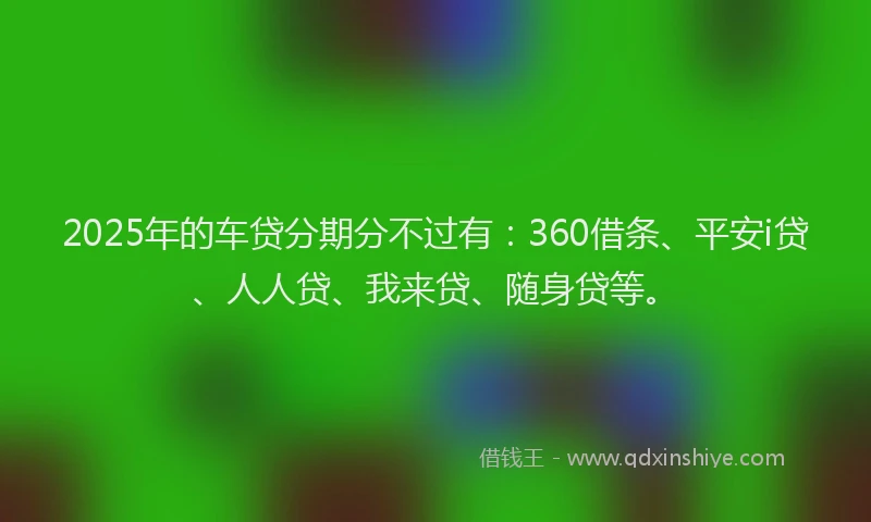 2025年的车贷分期分不过有：360借条、平安i贷、人人贷、我来贷、随身贷等。