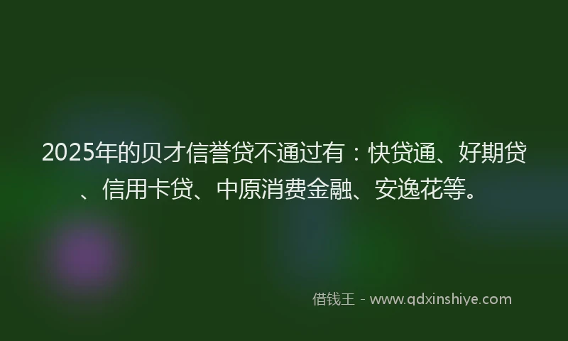 2025年的贝才信誉贷不通过有：快贷通、好期贷、信用卡贷、中原消费金融、安逸花等。