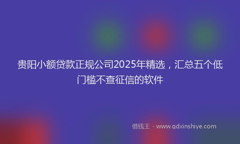 贵阳小额贷款正规公司2025年精选，汇总五个低门槛不查征信的软件