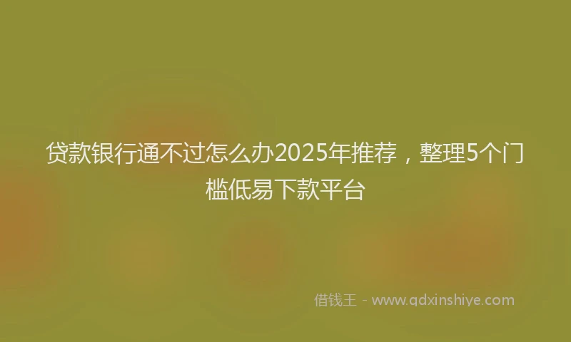 贷款银行通不过怎么办2025年推荐，整理5个门槛低易下款平台