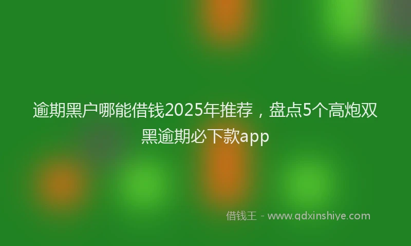 逾期黑户哪能借钱2025年推荐，盘点5个高炮双黑逾期必下款app