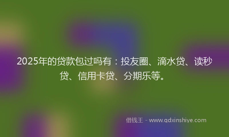 2025年的贷款包过吗有：投友圈、滴水贷、读秒贷、信用卡贷、分期乐等。