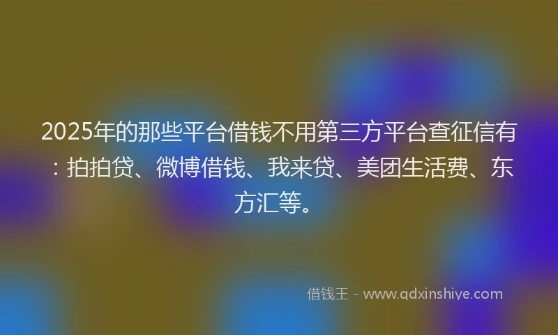 2025年的那些平台借钱不用第三方平台查征信有：拍拍贷、微博借钱、我来贷、美团生活费、东方汇等。