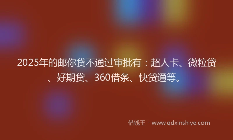 2025年的邮你贷不通过审批有：超人卡、微粒贷、好期贷、360借条、快贷通等。
