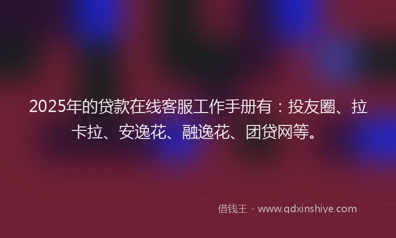 2025年的贷款在线客服工作手册有：投友圈、拉卡拉、安逸花、融逸花、团贷网等。