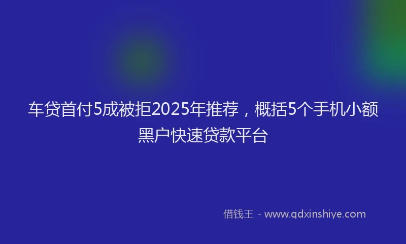 车贷首付5成被拒2025年推荐，概括5个手机小额黑户快速贷款平台