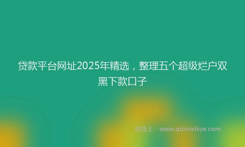 贷款平台网址2025年精选，整理五个超级烂户双黑下款口子
