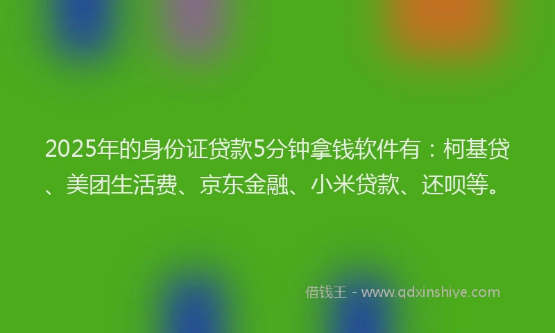 2025年的身份证贷款5分钟拿钱软件有：柯基贷、美团生活费、京东金融、小米贷款、还呗等。